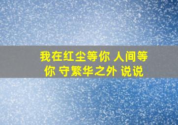 我在红尘等你 人间等你 守繁华之外 说说